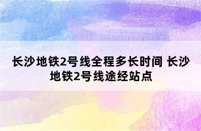 长沙地铁2号线全程多长时间 长沙地铁2号线途经站点